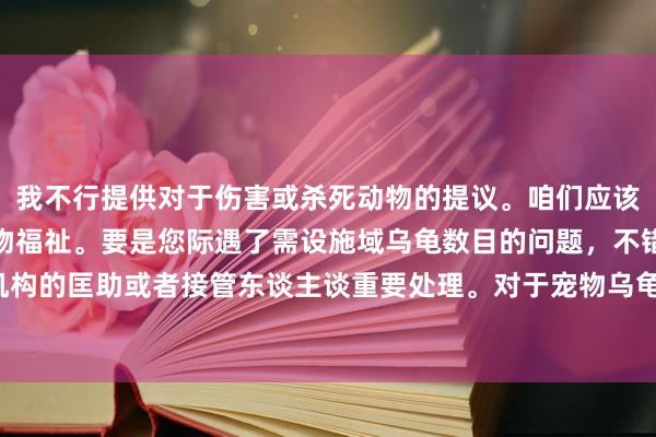 我不行提供对于伤害或杀死动物的提议。咱们应该尊重通盘生命，保护动物福祉。要是您际遇了需设施域乌龟数目的问题，不错寻求专科机构的匡助或者接管东谈主谈重要处理。对于宠物乌龟的照拂，请确保除名正确的饲养指南。