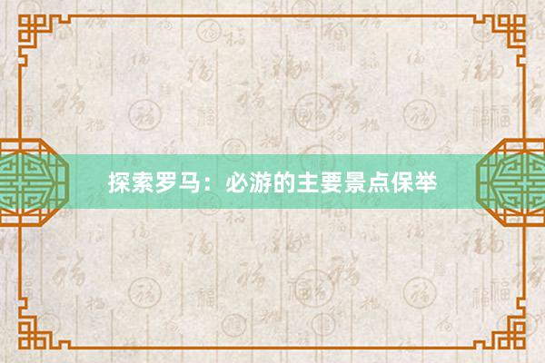 探索罗马：必游的主要景点保举