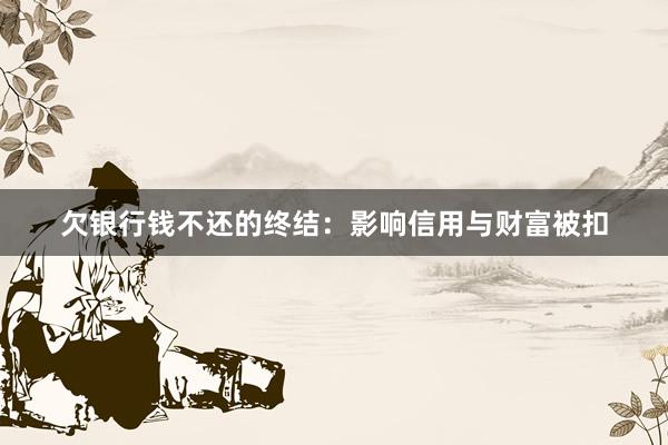 欠银行钱不还的终结：影响信用与财富被扣