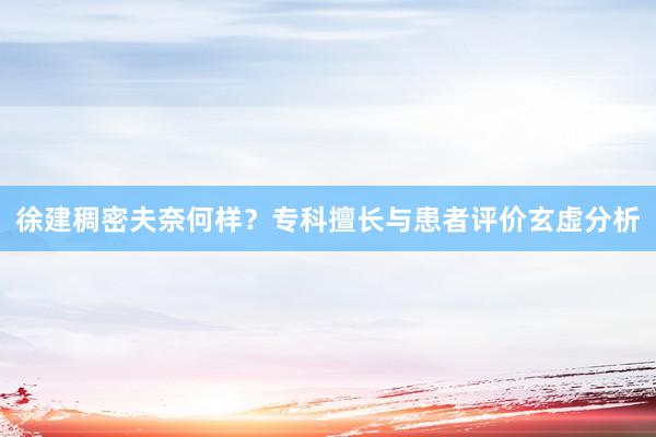 徐建稠密夫奈何样？专科擅长与患者评价玄虚分析