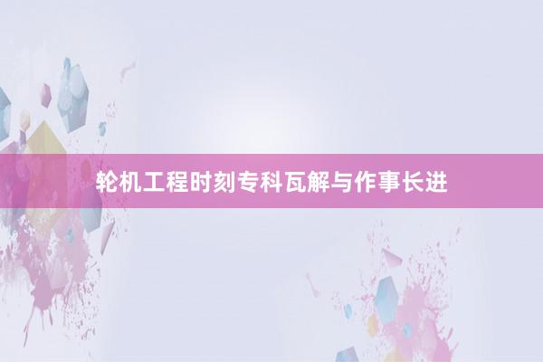 轮机工程时刻专科瓦解与作事长进