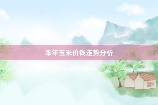 本年玉米价钱走势分析