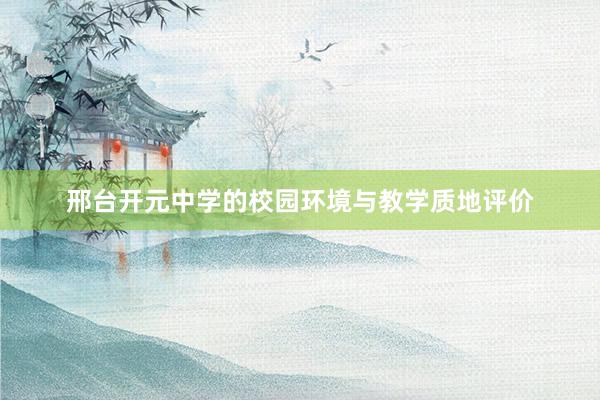 邢台开元中学的校园环境与教学质地评价