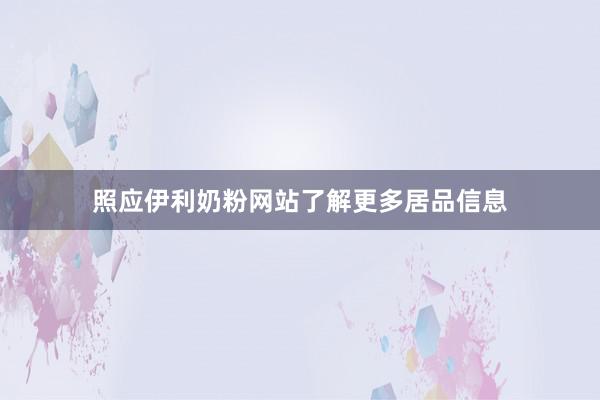 照应伊利奶粉网站了解更多居品信息