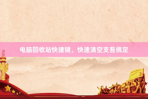 电脑回收站快捷键，快速清空支吾搞定