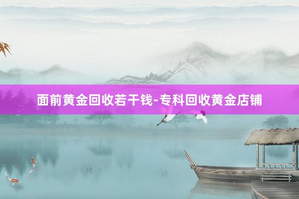 面前黄金回收若干钱-专科回收黄金店铺
