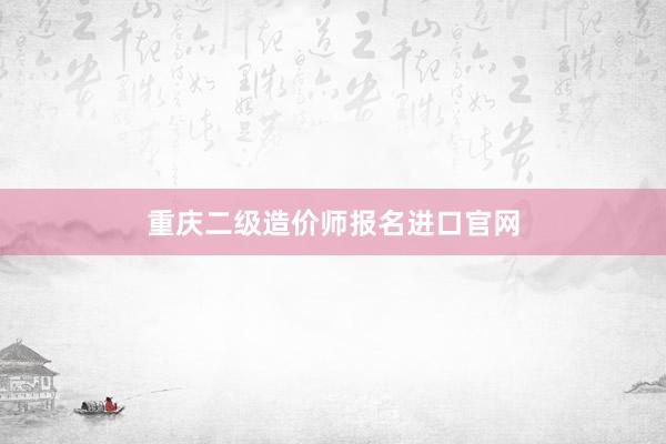 重庆二级造价师报名进口官网