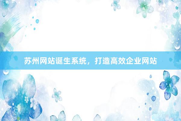 苏州网站诞生系统，打造高效企业网站