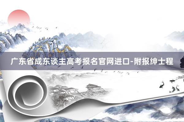 广东省成东谈主高考报名官网进口-附报绅士程