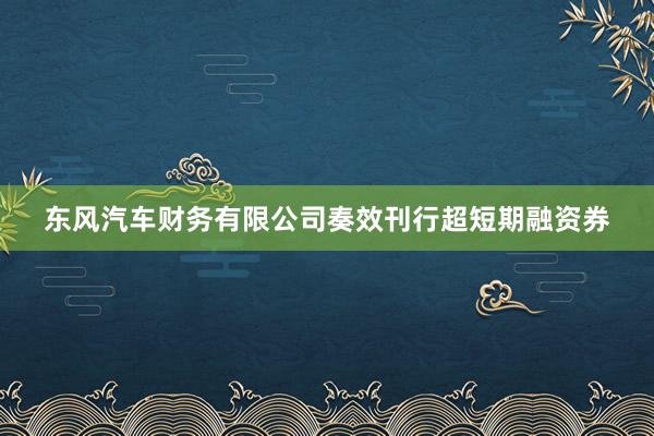 东风汽车财务有限公司奏效刊行超短期融资券