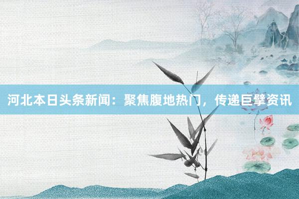 河北本日头条新闻：聚焦腹地热门，传递巨擘资讯