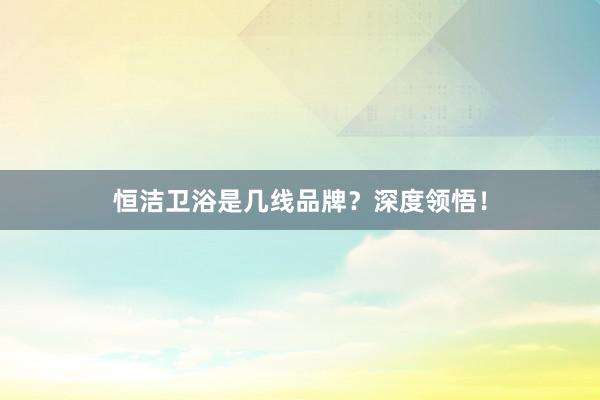恒洁卫浴是几线品牌？深度领悟！