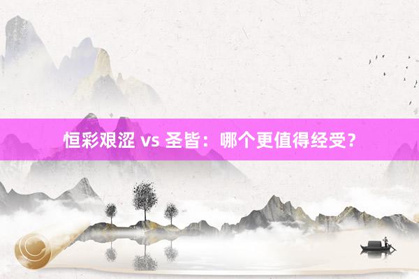 恒彩艰涩 vs 圣皆：哪个更值得经受？