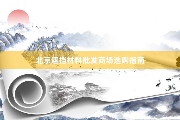 北京遮挡材料批发商场选购指南